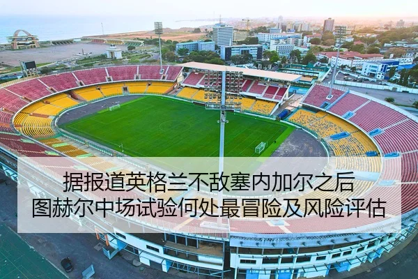 据报道英格兰不敌塞内加尔之后 图赫尔中场试验何处最冒险及风险评估