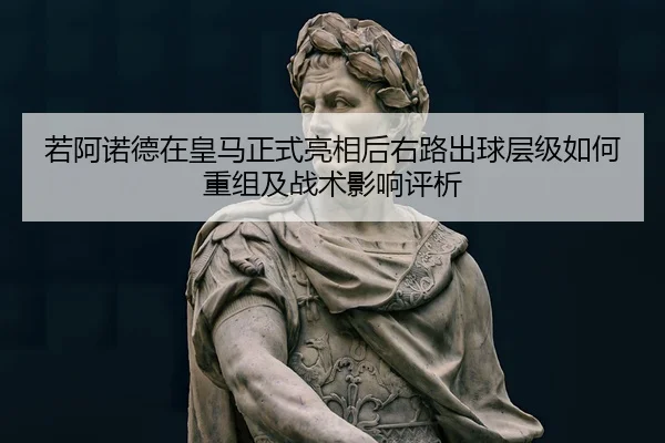 若阿诺德在皇马正式亮相后右路出球层级如何重组及战术影响评析