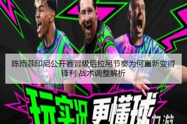 陈雨菲印尼公开赛晋级后拉吊节奏为何重新变得锋利 战术调整解析
