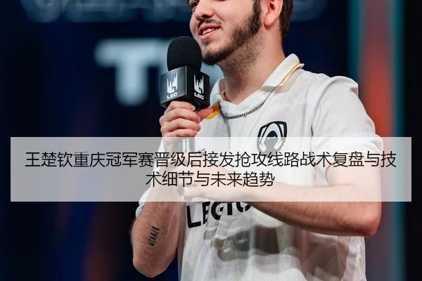 王楚钦重庆冠军赛晋级后接发抢攻线路战术复盘与技术细节与未来趋势
